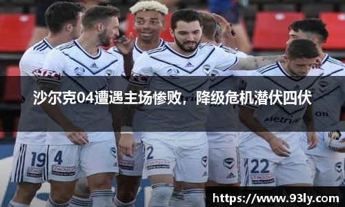 沙尔克04遭遇主场惨败，降级危机潜伏四伏