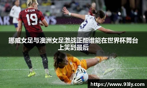挪威女足与澳洲女足激战正酣谁能在世界杯舞台上笑到最后