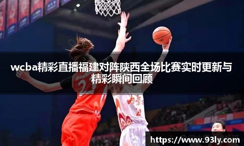 wcba精彩直播福建对阵陕西全场比赛实时更新与精彩瞬间回顾